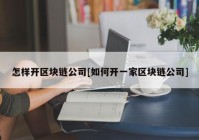 怎样开区块链公司[如何开一家区块链公司]