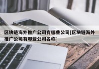 区块链海外推广公司有哪些公司[区块链海外推广公司有哪些公司名称]