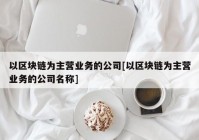 以区块链为主营业务的公司[以区块链为主营业务的公司名称]