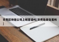 贝壳区块链公司上班靠谱吗[贝壳链商交易所]