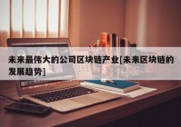 未来最伟大的公司区块链产业[未来区块链的发展趋势]