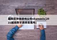 越南区块链游戏公司skymavis[2021越南数字货币交易所]