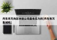 丹东市万向区块链公司最有实力的[丹东有万象城吗]