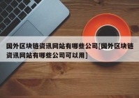 国外区块链资讯网站有哪些公司[国外区块链资讯网站有哪些公司可以用]