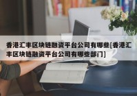 香港汇丰区块链融资平台公司有哪些[香港汇丰区块链融资平台公司有哪些部门]