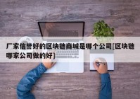 厂家信誉好的区块链商城是哪个公司[区块链哪家公司做的好]