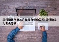 深科技区块链芯片股票有哪些公司[深科技芯片龙头股吗]