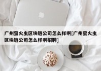 广州萤火虫区块链公司怎么样啊[广州萤火虫区块链公司怎么样啊招聘]