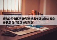 腾讯公司做区块链吗[腾讯发布区块链方案白皮书,旨在打造区块链生态]