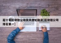 超十家区块链公司获天使轮融资[区块链公司排名第一]