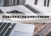 区块链公司负责人待遇[区块链公司有前途吗]