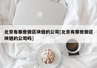 北京有那些做区块链的公司[北京有那些做区块链的公司吗]