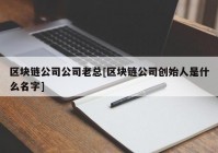 区块链公司公司老总[区块链公司创始人是什么名字]