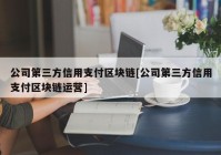 公司第三方信用支付区块链[公司第三方信用支付区块链运营]