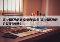 国内做区块链比较较好的公司[国内做区块链的公司有哪些]