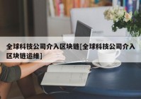 全球科技公司介入区块链[全球科技公司介入区块链运维]