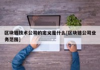 区块链技术公司的定义是什么[区块链公司业务范围]