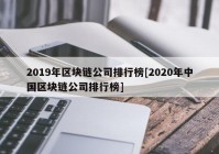 2019年区块链公司排行榜[2020年中国区块链公司排行榜]