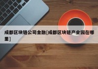 成都区块链公司金融[成都区块链产业园在哪里]