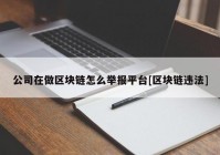 公司在做区块链怎么举报平台[区块链违法]