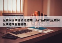 互联网区块链公司是做什么产品的呢[互联网区块链项目有哪些]